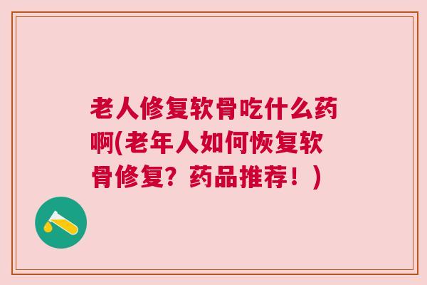 老人修复软骨吃什么药啊(老年人如何恢复软骨修复?药品推荐!) 老人修复软骨吃什么药啊(老年人如何恢复软骨修复?药品推荐!)