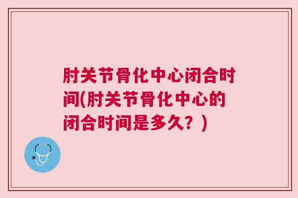 肘关节骨化中心闭合时间(肘关节骨化中心的闭合时间是多久？)