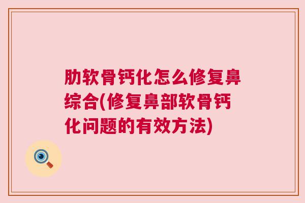 肋软骨钙化怎么修复鼻综合(修复鼻部软骨钙化问题的有效方法) 肋软骨钙化怎么修复鼻综合(修复鼻部软骨钙化问题的有效方法)