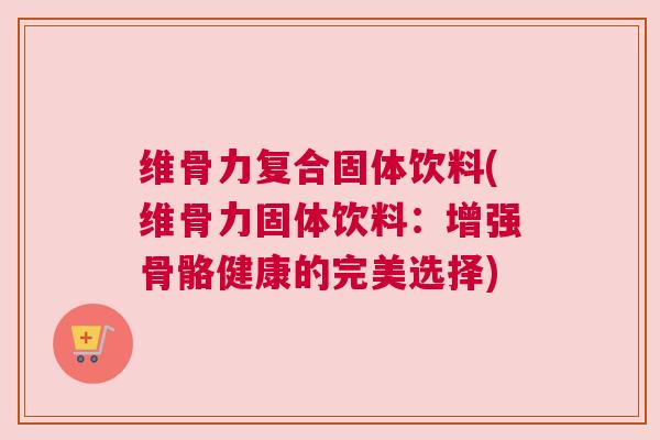 维骨力复合固体饮料(维骨力固体饮料:增强骨骼健康的完美选择)