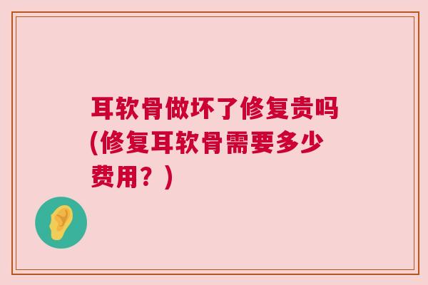耳软骨做坏了修复贵吗(修复耳软骨需要多少费用?)