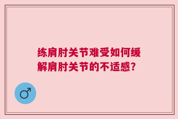 练肩肘关节难受如何缓解肩肘关节的不适感？