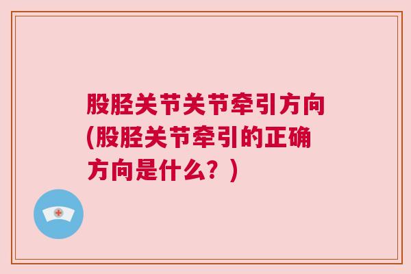 股胫关节关节牵引方向(股胫关节牵引的正确方向是什么？)