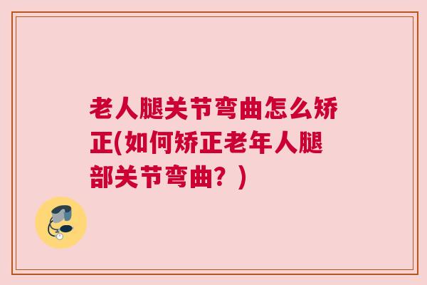 老人腿关节弯曲怎么矫正(如何矫正老年人腿部关节弯曲?)