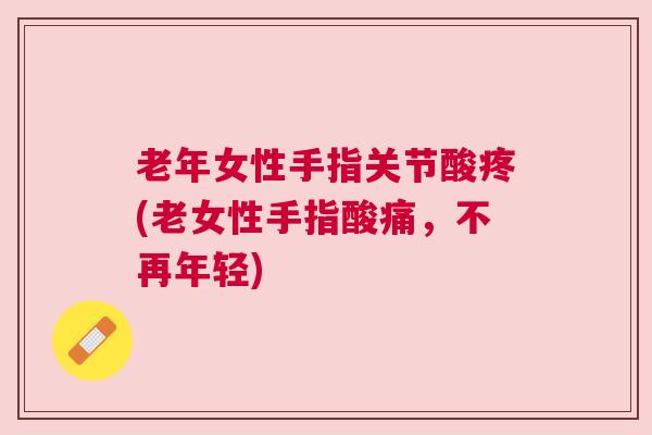 老年女性手指关节酸疼(老女性手指酸痛，不再年轻)