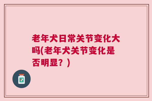 老年犬日常关节变化大吗(老年犬关节变化是否明显?) 老年犬日常关节变化大吗(老年犬关节变化是否明显?)