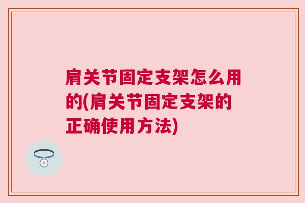 肩关节固定支架怎么用的(肩关节固定支架的正确使用方法)