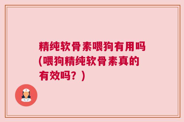 精纯软骨素喂狗有用吗(喂狗精纯软骨素真的有效吗？)