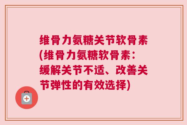 维骨力氨糖关节软骨素(维骨力氨糖软骨素:缓解关节不适、改善关节弹性的有效选择)