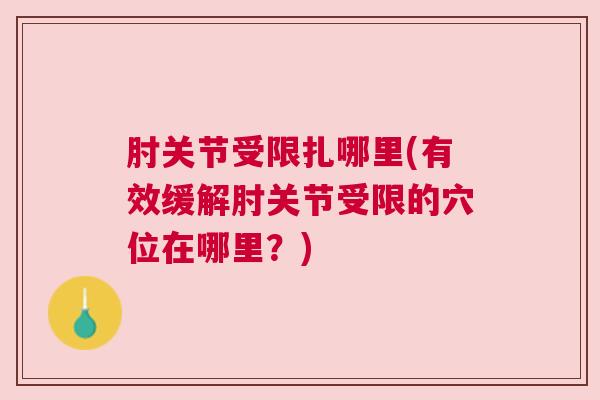 肘关节受限扎哪里(有效缓解肘关节受限的穴位在哪里?)