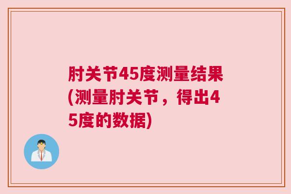 肘关节45度测量结果(测量肘关节,得出45度的数据) 肘关节45度测量结果(测量肘关节,得出45度的数据)