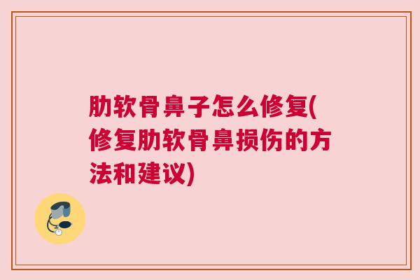肋软骨鼻子怎么修复(修复肋软骨鼻损伤的方法和建议) 肋软骨鼻子怎么修复(修复肋软骨鼻损伤的方法和建议)