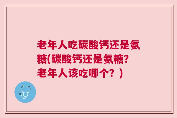 老年人吃碳酸钙还是氨糖(碳酸钙还是氨糖?老年人该吃哪个?) 老年人吃碳酸钙还是氨糖(碳酸钙还是氨糖?老年人该吃哪个?)