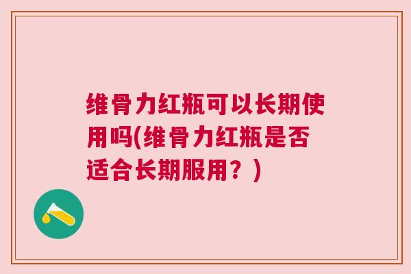 维骨力红瓶可以长期使用吗(维骨力红瓶是否适合长期服用?)