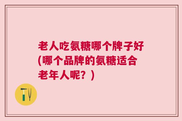 老人吃氨糖哪个牌子好(哪个品牌的氨糖适合老年人呢?) 老人吃氨糖哪个牌子好(哪个品牌的氨糖适合老年人呢?)