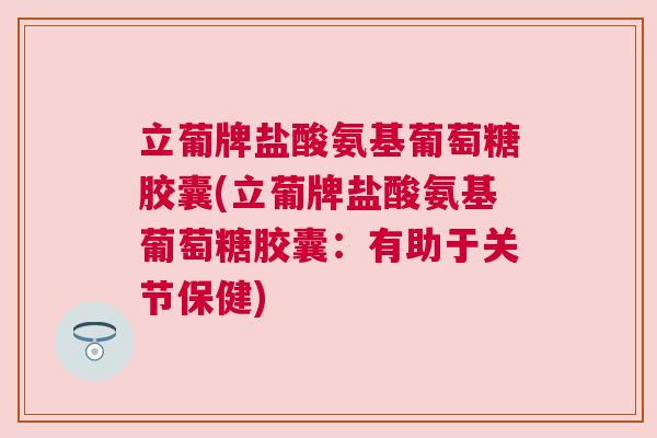 立葡牌盐酸氨基葡萄糖胶囊(立葡牌盐酸氨基葡萄糖胶囊:有助于关节保健)