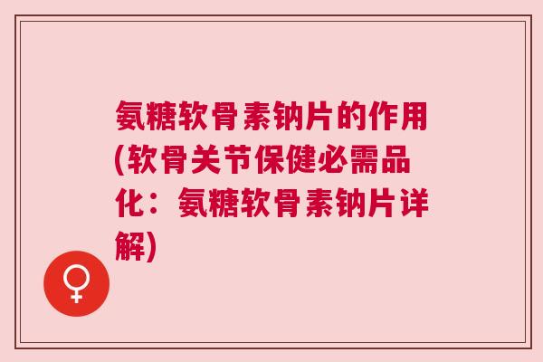 氨糖软骨素钠片的作用(软骨关节保健必需品化:氨糖软骨素钠片详解)