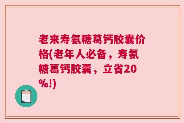 老来寿氨糖葛钙胶囊价格(老年人必备，寿氨糖葛钙胶囊，立省20%!)