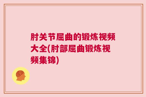 肘关节屈曲的锻炼视频大全(肘部屈曲锻炼视频集锦) 肘关节屈曲的锻炼视频大全(肘部屈曲锻炼视频集锦)