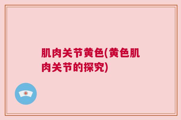 肌肉关节黄色(黄色肌肉关节的探究)