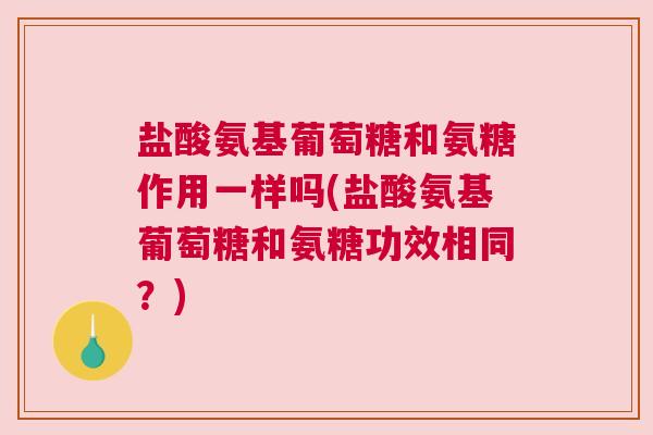 盐酸氨基葡萄糖和氨糖作用一样吗(盐酸氨基葡萄糖和氨糖功效相同？)