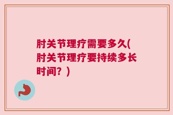 肘关节理疗需要多久(肘关节理疗要持续多长时间？)