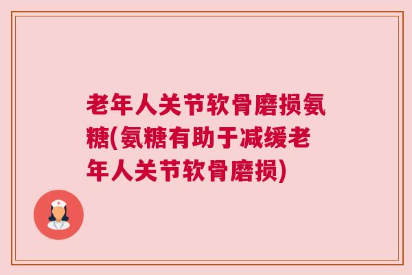 老年人关节软骨磨损氨糖(氨糖有助于减缓老年人关节软骨磨损)