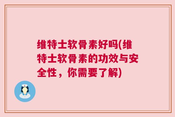 维特士软骨素好吗(维特士软骨素的功效与安全性,你需要了解)