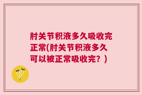肘关节积液多久吸收完正常(肘关节积液多久可以被正常吸收完?)