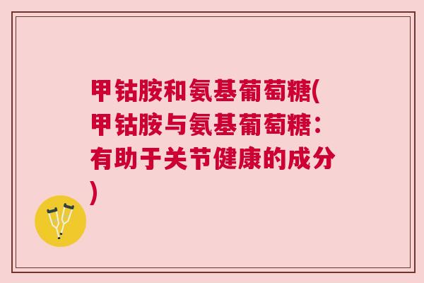 甲钴胺和氨基葡萄糖(甲钴胺与氨基葡萄糖:有助于关节健康的成分)
