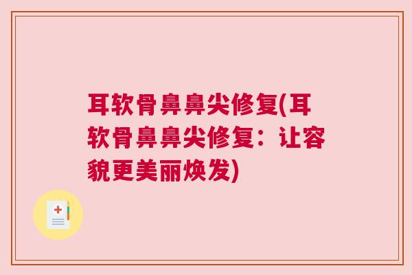 耳软骨鼻鼻尖修复(耳软骨鼻鼻尖修复：让容貌更美丽焕发)
