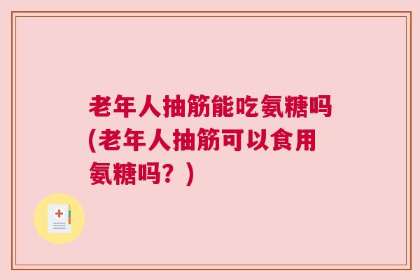 老年人抽筋能吃氨糖吗(老年人抽筋可以食用氨糖吗?)