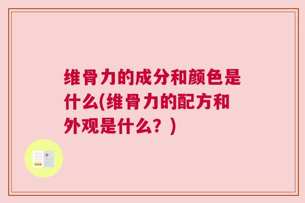 维骨力的成分和颜色是什么(维骨力的配方和外观是什么?) 维骨力的成分和颜色是什么(维骨力的配方和外观是什么?)