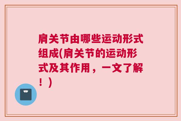 肩关节由哪些运动形式组成(肩关节的运动形式及其作用,一文了解!) 肩关节由哪些运动形式组成(肩关节的运动形式及其作用,一文了解!)