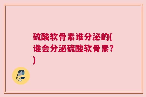 硫酸软骨素谁分泌的(谁会分泌硫酸软骨素?)