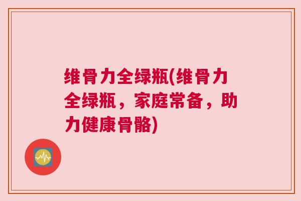 维骨力全绿瓶(维骨力全绿瓶,家庭常备,助力健康骨骼)