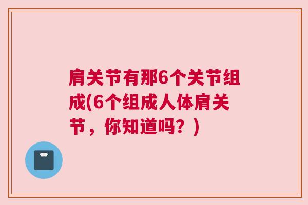 肩关节有那6个关节组成(6个组成人体肩关节,你知道吗?)