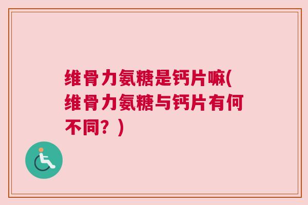 维骨力氨糖是钙片嘛(维骨力氨糖与钙片有何不同?) 维骨力氨糖是钙片嘛(维骨力氨糖与钙片有何不同?)