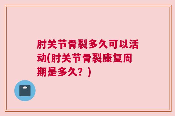 肘关节骨裂多久可以活动(肘关节骨裂康复周期是多久?)