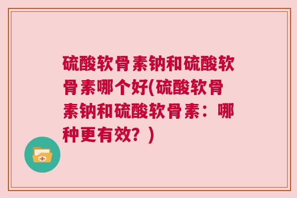硫酸软骨素钠和硫酸软骨素哪个好(硫酸软骨素钠和硫酸软骨素:哪种更有效?) 硫酸软骨素钠和硫酸软骨素哪个好(硫酸软骨素钠和硫酸软骨素:哪种更有效?)