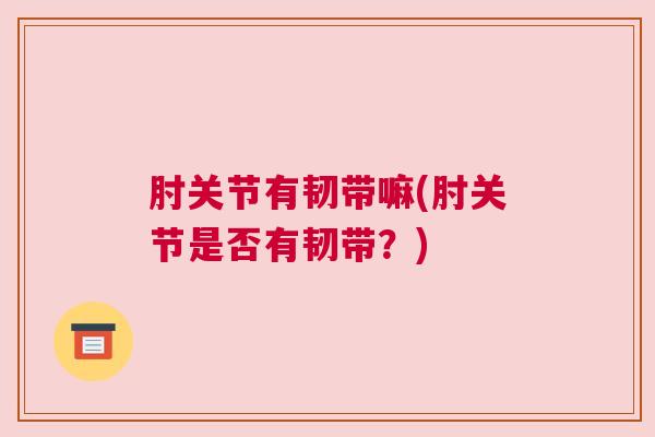 肘关节有韧带嘛(肘关节是否有韧带?)