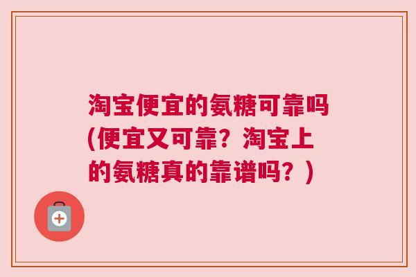 淘宝便宜的氨糖可靠吗(便宜又可靠?淘宝上的氨糖真的靠谱吗?) 淘宝便宜的氨糖可靠吗(便宜又可靠?淘宝上的氨糖真的靠谱吗?)
