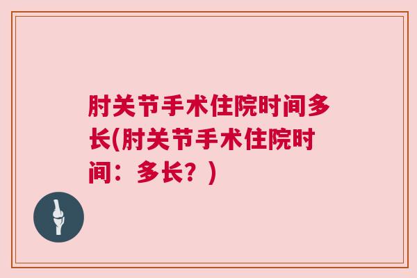 肘关节手术住院时间多长(肘关节手术住院时间:多长?)