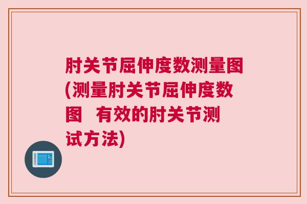 肘关节屈伸度数测量图(测量肘关节屈伸度数图 有效的肘关节测试方法) 肘关节屈伸度数测量图(测量肘关节屈伸度数图 有效的肘关节测试方法)