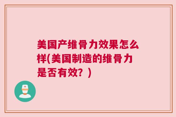 美国产维骨力效果怎么样(美国制造的维骨力是否有效?) 美国产维骨力效果怎么样(美国制造的维骨力是否有效?)