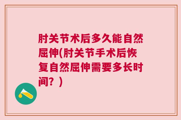 肘关节术后多久能自然屈伸(肘关节手术后恢复自然屈伸需要多长时间？)