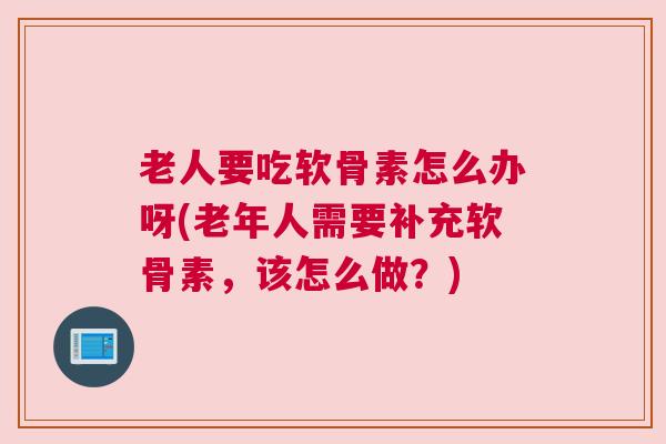 老人要吃软骨素怎么办呀(老年人需要补充软骨素,该怎么做?)