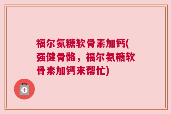 福尔氨糖软骨素加钙(强健骨骼，福尔氨糖软骨素加钙来帮忙)