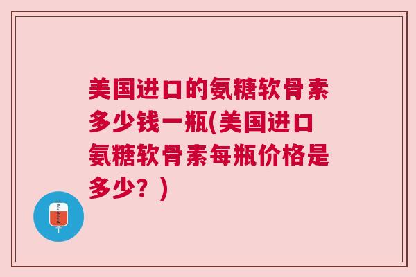 美国进口的氨糖软骨素多少钱一瓶(美国进口氨糖软骨素每瓶价格是多少？)