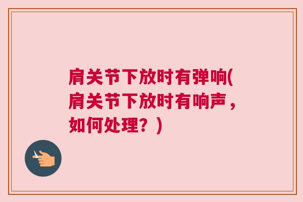 肩关节下放时有弹响(肩关节下放时有响声,如何处理?)